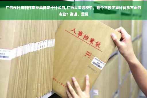 广告设计与制作专业具体是干什么的,广西大专院校中，哪个学校注重计算机方面的专业？谢谢，重赏