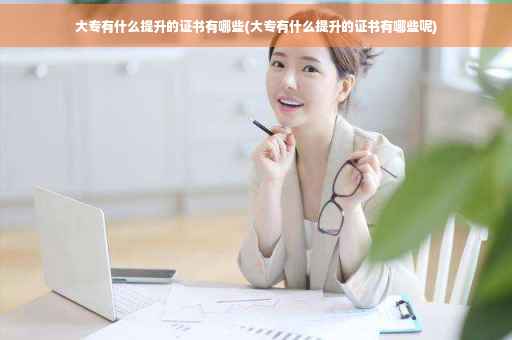 大专有什么提升的证书有哪些(大专有什么提升的证书有哪些呢)