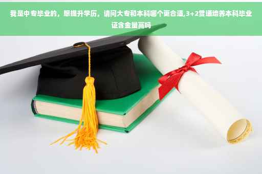 我是中专毕业的，想提升学历，请问大专和本科哪个更合适,3+2贯通培养本科毕业证含金量高吗