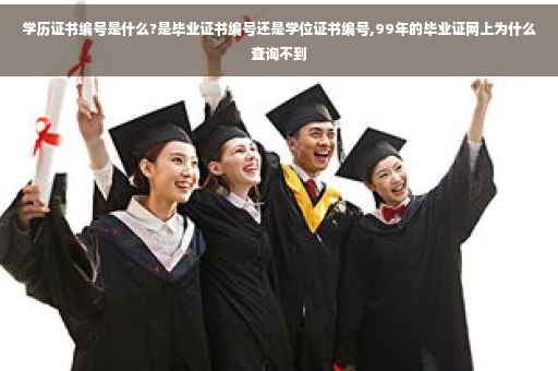 学历证书编号是什么?是毕业证书编号还是学位证书编号,99年的毕业证网上为什么查询不到