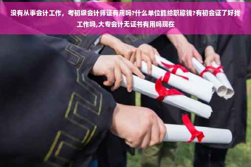 没有从事会计工作，考初级会计师证有用吗?什么单位能给职称钱?有初会证了好找工作吗,大专会计无证书有用吗现在