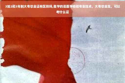 3加2和3年制大专毕业证有区别吗,我学的是医学检验专业技术，大专毕业生，可以考什么证