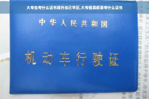 大专生考什么证书提升自己学历,大专模具都要考什么证书