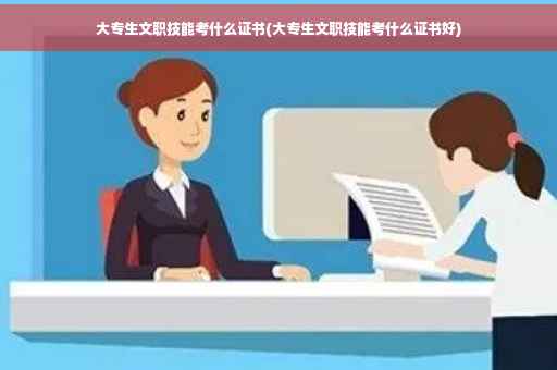 大专生文职技能考什么证书(大专生文职技能考什么证书好)