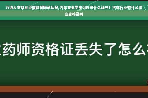 万通大专毕业证被教育局承认吗,汽车专业学生可以考什么证书？汽车行业有什么职业资格证书
