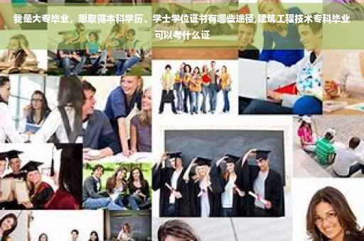 我是大专毕业，想取得本科学历、学士学位证书有哪些途径,建筑工程技术专科毕业可以考什么证
