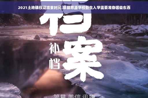 2021土地确权证结束时间,息县思源学校新生入学需要准备哪些东西
