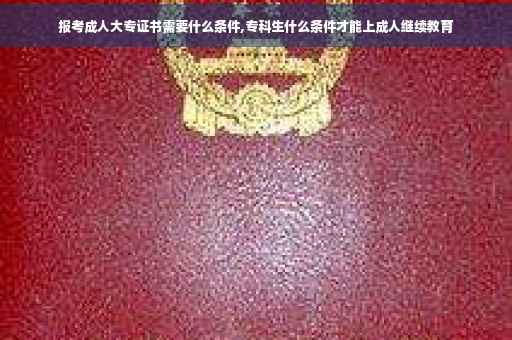 报考成人大专证书需要什么条件,专科生什么条件才能上成人继续教育