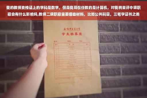 我的教师资格证上的学科是数学，但是我现在任教的是计算机，对我将来评中级职称会有什么影响吗,教师二级职称需要哪些材料，比如公共科目，三笔字证书之类