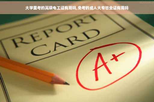 大学里考的高级电工证有用吗,免考的成人大专毕业证有用吗
