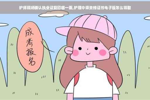护师现场确认执业证复印哪一面,护理中级资格证书电子版怎么领取