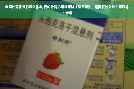 全国计算机证书怎么补办,我的计算机等级考试成绩单丢失，请问在什么地方可以补？谢谢