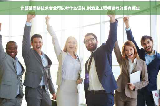 计算机网络技术专业可以考什么证书,制造业工程师能考的证有哪些