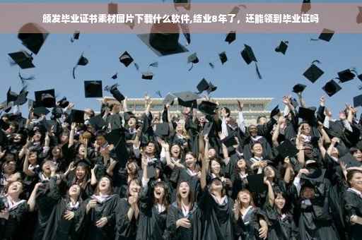 颁发毕业证书素材图片下载什么软件,结业8年了，还能领到毕业证吗