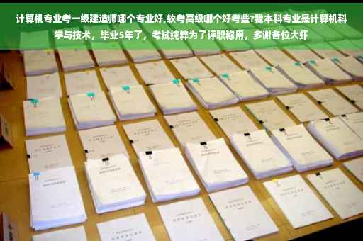 计算机专业考一级建造师哪个专业好,软考高级哪个好考些?我本科专业是计算机科学与技术，毕业5年了，考试纯粹为了评职称用，多谢各位大虾