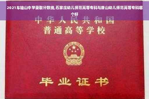 2021车轴山中学录取分数线,石家庄幼儿师范高等专科与唐山幼儿师范高等专科哪个好