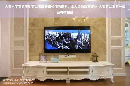 大专电子系的学生可以考哪些有价值的证书，本人是物联网专业-大专可以考的一些证书有哪些
