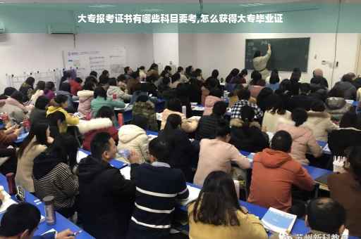 大专报考证书有哪些科目要考,怎么获得大专毕业证