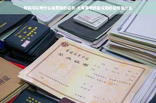 专科可以考什么体育类的证书-大专里考的最没用的证书是什么