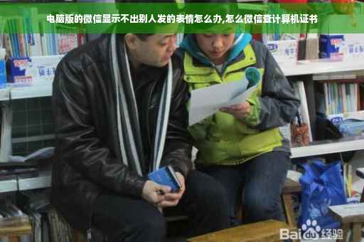 电脑版的微信显示不出别人发的表情怎么办,怎么微信查计算机证书