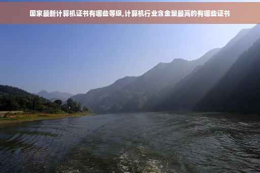 国家最新计算机证书有哪些等级,计算机行业含金量最高的有哪些证书