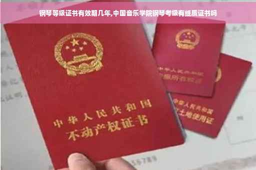 钢琴等级证书有效期几年,中国音乐学院钢琴考级有纸质证书吗