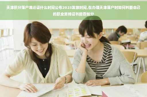 天津积分落户准迁证什么时间公布2023发放时间,在办理天津落户时如何判断自己的职业资格证书能否加分