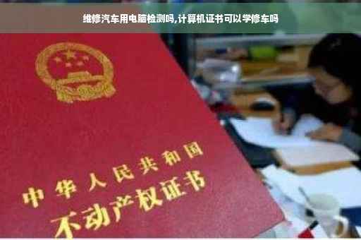 维修汽车用电脑检测吗,计算机证书可以学修车吗