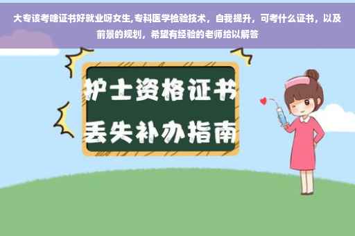 大专该考啥证书好就业呀女生,专科医学检验技术，自我提升，可考什么证书，以及前景的规划，希望有经验的老师给以解答
