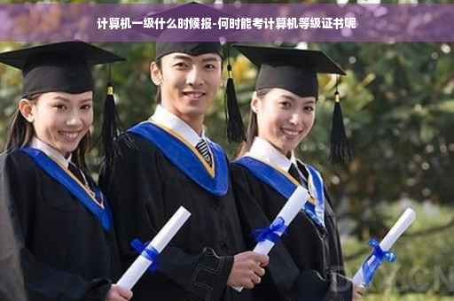 计算机一级什么时候报-何时能考计算机等级证书呢
