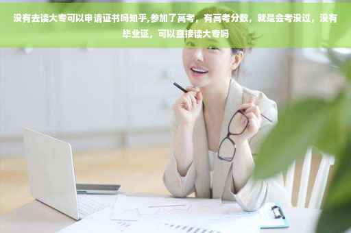 没有去读大专可以申请证书吗知乎,参加了高考，有高考分数，就是会考没过，没有毕业证，可以直接读大专吗