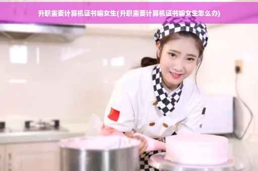 升职需要计算机证书嘛女生(升职需要计算机证书嘛女生怎么办)