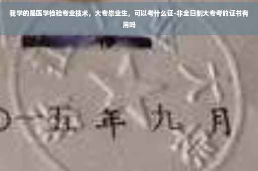 我学的是医学检验专业技术，大专毕业生，可以考什么证-非全日制大专考的证书有用吗