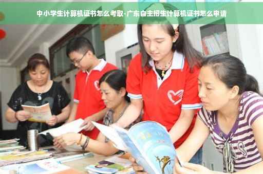 中小学生计算机证书怎么考取-广东自主招生计算机证书怎么申请