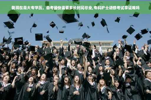 我现在是大专学历，自考最快需要多长时间毕业,专科护士进修考试拿证难吗