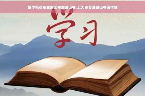 医学检验专业需要考哪些证书,上大专要哪些证书医学生