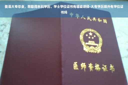 我是大专毕业，想取得本科学历、学士学位证书有哪些途径-大专学历提升有学位证书吗
