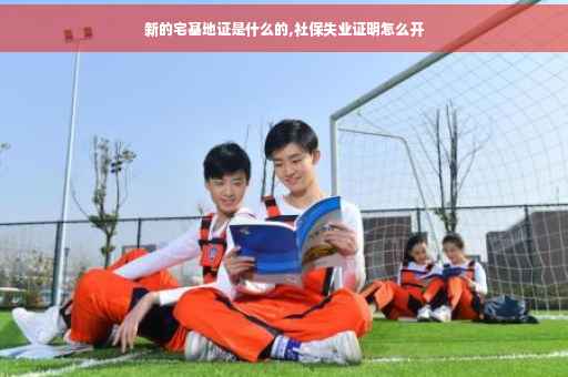 新的宅基地证是什么的,社保失业证明怎么开