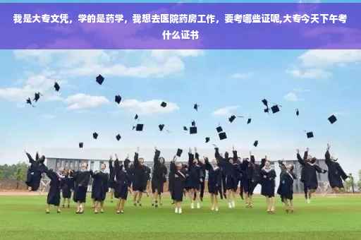 我是大专文凭，学的是药学，我想去医院药房工作，要考哪些证呢,大专今天下午考什么证书