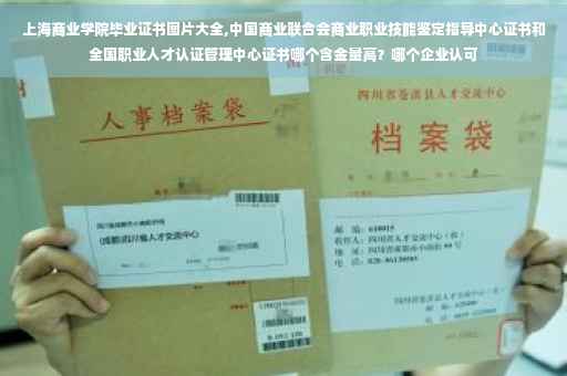 上海商业学院毕业证书图片大全,中国商业联合会商业职业技能鉴定指导中心证书和全国职业人才认证管理中心证书哪个含金量高？哪个企业认可