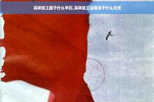 高级技工属于什么学历,高级技工证相当于什么文凭
