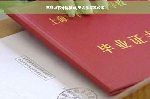 三加证书计算机证,电大机考怎么考
