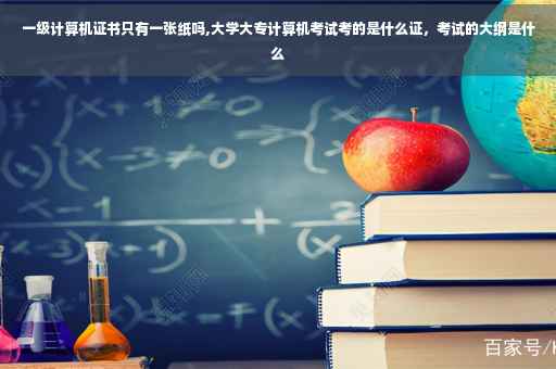 一级计算机证书只有一张纸吗,大学大专计算机考试考的是什么证，考试的大纲是什么