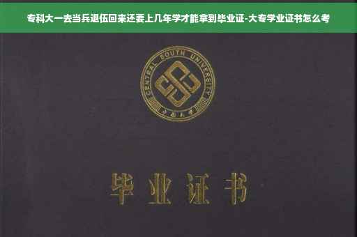专科大一去当兵退伍回来还要上几年学才能拿到毕业证-大专学业证书怎么考