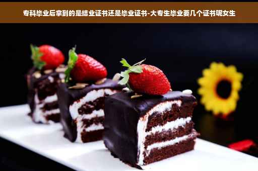专科毕业后拿到的是结业证书还是毕业证书-大专生毕业要几个证书呢女生