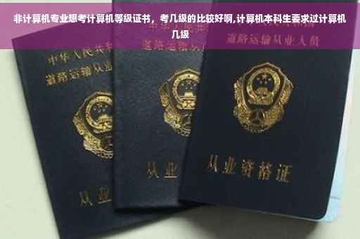 非计算机专业想考计算机等级证书，考几级的比较好啊,计算机本科生要求过计算机几级