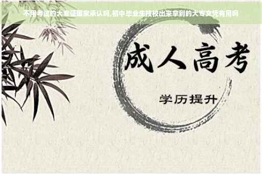 不用考试的大专证国家承认吗,初中毕业生技校出来拿到的大专文凭有用吗 不用考试的大专证国家承认吗,初中毕业生技校出来拿到的大专文凭有用吗
