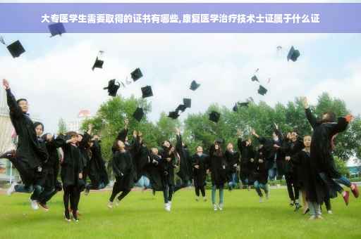 大专医学生需要取得的证书有哪些,康复医学治疗技术士证属于什么证