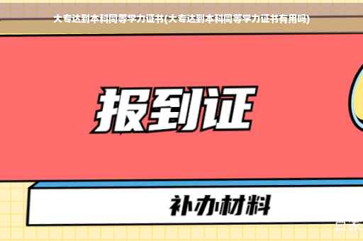 大专达到本科同等学力证书(大专达到本科同等学力证书有用吗)