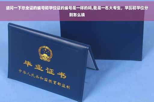 请问一下毕业证的编号和学位证的编号是一样的吗,我是一名大专生，学历和学位分别怎么填